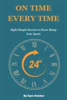 On Time Every Time: The Simple Secret to Never Being Late Again: Eight High Impact Secrets to Achieve More Every Day B0DT9K8VT5 Book Cover