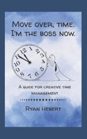 Move Over, Time. I'm the Boss Now: A Guide for Creative Time Management B0G8HJHJ15 Book Cover