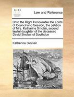 Unto the Right Honourable the Lords of Council and Session, the petition of Mrs. Katharine Sinclair, second lawful daughter of the deceased David Sinclair of Southdun 1171420927 Book Cover