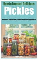 How to Ferment Delicious Pickles: A Guide to Homemade Fermented Foods for beginners B0C526MTG6 Book Cover