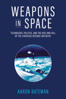 Weapons in Space: Technology, Politics, and the Rise and Fall of the Strategic Defense Initiative 0262547368 Book Cover