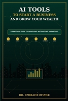 AI Tools to Start a Business and Grow Your Wealth: A Practical Guide to Launching, Automating, Marketing, and Building Income with Artificial Intelligence B0H4VJ72D5 Book Cover