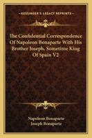 The Confidential Correspondence Of Napoleon Bonaparte With His Brother Joseph, Sometime King Of Spain V2 1432677683 Book Cover