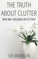 The Truth About Clutter: Why Am I Holding On To This? 0997441607 Book Cover