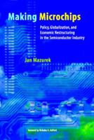Making Microchips: Policy, Globalization, and Economic Restructuring in the Semiconductor Industry 0262133458 Book Cover