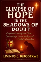 THE GLIMPSE OF HOPE IN THE SHADOWS OF DOUBT: A Spiritual Journey into Christ-Centered Hope, Inner Healing, Meditation, and Prophetic Counseling B0G5NJ72HH Book Cover