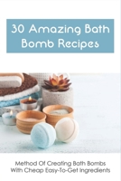 30 Amazing Bath Bomb Recipes: Method Of Creating Bath Bombs With Cheap Easy-To-Get Ingredients: Guide To Making Fizzy Bath Bombs At Home B09914FYVR Book Cover