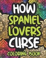 How Spaniel Lovers Curse: Swearing Coloring Book For Adults, Funny Gift Idea For Spaniel Owners, Men Or Women B08PJV9NLT Book Cover