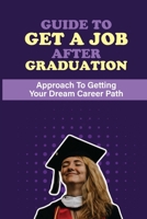 Guide To Get A Job After Graduation: Approach To Getting Your Dream Career Path: Make The Most Of School null Book Cover