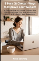 8 Easy (& Cheap) Ways to Improve Your Website: A Quick Guide: UX, SEO & Content DIY Tips to Optimize Your Site for Organic Search and a Better User Experience B0CPD4H2TX Book Cover