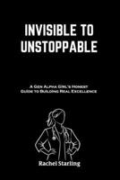 INVISIBLE TO UNSTOPPABLE: A Gen Alpha Girl's Honest Guide to Building Real Excellence B0GKXFN116 Book Cover