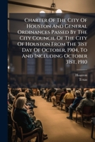 Charter Of The City Of Houston And General Ordinances Passed By The City Council Of The City Of Houston From The 31st Day Of October, 1904, To And Including October 31st, 1910... 1246518856 Book Cover