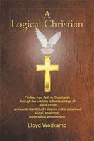 A Logical Christian: Finding Your Faith in Christianity Through the Wisdom in the Teachings of Jesus Christ and Understand God's Desires in This Polarized Social, Economic, and Political Environment. 1514453657 Book Cover