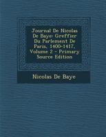 Journal De Nicolas De Baye: Greffier Du Parlement De Paris, 1400-1417, Volume 2 1278176861 Book Cover