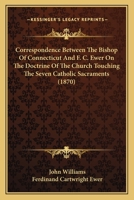Correspondence Between The Bishop Of Connecticut And F. C. Ewer On The Doctrine Of The Church Touching The Seven Catholic Sacraments 1104638371 Book Cover