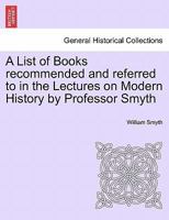 A List of Books recommended and referred to in the Lectures on Modern History by Professor Smyth 1241414564 Book Cover