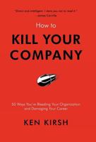 How to Kill Your Company: 50 Ways You're Bleeding Your Organization and Damaging Your Career 1475905262 Book Cover