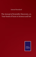 The Annual of Scientific Discovery: or, Year-Book of Facts in Science and Art 0526331437 Book Cover