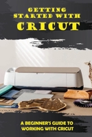 Getting Started With Cricut: A Beginner's Guide To Working With Cricut: The Ultimate Cricut Guide B09CGMST2L Book Cover