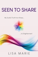 Seen to Share: My Soulful Truth from Illness to Enlightenment 1662948204 Book Cover