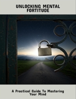 Unlocking Mental Fortitude: A Practical Guide To Mastering Your Mind B0FS7N75NQ Book Cover