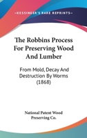 The Robbins Process For Preserving Wood And Lumber: From Mold, Decay And Destruction By Worms 1165077132 Book Cover