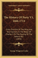 The History Of Party V1, 1666-1714: From The Rise Of The Whig And Tory Factions, In The Reign Of Charles II To The Passing Of The Reform Bill 1165134845 Book Cover
