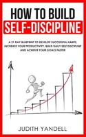 How to Build Self Discipline: A 21-Day Blueprint to Develop Successful Habits, Increase Your Productivity, Build Daily Self-Discipline and Achieve Your Goals Faster 1079436170 Book Cover