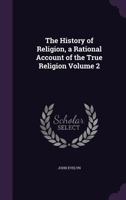 The History of Religion; A Rational Account of the True Religion Volume 2 1346565309 Book Cover