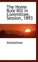 The Home Rule Bill in Committee: Session 1893, with Index (Classic Reprint) 1116658119 Book Cover