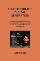 Techfit for the Digital Generation: A Millennial's Guide to Innovative Workouts, Mind-Body Connection, and Smart Tech for a Balanced & Energized Life B0CRD9JZF4 Book Cover