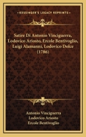 Satire Di Antonio Vinciguerra, Lodovico Ariosto, Ercole Bentivoglio, Luigi Alamanni, Lodovico Dolce - Primary Source Edition 1166320650 Book Cover