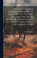 Speech of Charles Anderson, esq., on the State of the Country, at a Meeting of the People of Bexar County, at San Antonia [!] Texas, November 24, 1860 1021403059 Book Cover