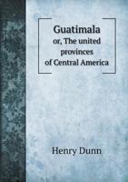 Guatemala: Or, the Republic of Central America, in 1827-8 : Being Sketches and Memorandums Made During a Twelve-Months' Residence 1278644547 Book Cover