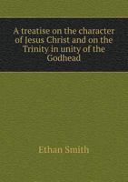 A Treatise On The Character Of Jesus Christ: And On The Trinity In Unity Of The Godhead 117593464X Book Cover