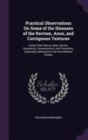 Practical Observations On Some of the Diseases of the Rectum, Anus, and Contiguous Textures: Giving Their Nature, Seat, Causes, Symptoms, ... Addressed to the Non-Medical Reader 1357265751 Book Cover