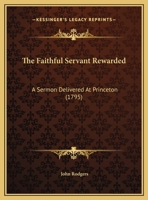 The Faithful Servant Rewarded: A Sermon, Delivered At Princeton, Before The Board Of Trustees Of The College Of New Jersey, May 6, 1795, Occasioned By The Death Of The Rev. John Witherspoon ... Presid 0530220334 Book Cover