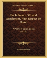 The Influence Of Local Attachment, With Respect To Home: A Poem, In Seven Books 1164838709 Book Cover