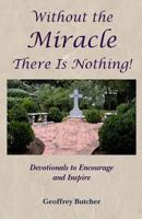 Without the Miracle There Is Nothing!: Devotionals to Encourage and Inspire 1496001990 Book Cover