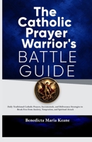 The Catholic Prayer Warrior's Battle Guide: Daily Traditional Catholic Prayers, Sacramentals, and Deliverance Strategies to Break Free from Anxiety, Temptation, and Spiritual Attack B0HDCW6497 Book Cover