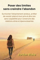Poser des limites sans craindre l'abandon: Surmonter l'attachement anxieux, arrêter de vouloir plaire à tout prix et dire non sans culpabilité pour ... sûres et épanouissantes (French Edition) B0GWLY5YJK Book Cover