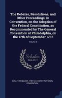 The Debates, Resolutions, and Other Proceedings, in Convention, on the Adoption of the Federal Constitution, as Recommended by the General Convention at Philadelphia, on the 17th of September 1787; Vo 1340005220 Book Cover