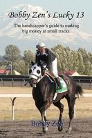 Bobby Zen's Lucky 13 - The Handicapper's Guide to Making Big Money at Small Tracks 1608620832 Book Cover