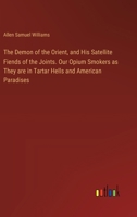 The Demon of the Orient, and His Satellite Fiends of the Joints. Our Opium Smokers as They are in Tartar Hells and American Paradises 3385332370 Book Cover