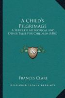 A Child’s Pilgrimage: A Series Of Allegorical And Other Tales For Children 1120111439 Book Cover