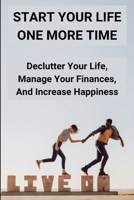 Start Your Life One More Time: Declutter Your Life, Manage Your Finances, And Increase Happiness: How Can Get F.U Money B08XX8FQ77 Book Cover