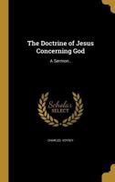 The Doctrine of Jesus Concerning God: A Sermon.. 1361933259 Book Cover
