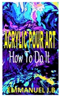 Acrylic Pour Art How to Do It: The ultimate beginners guides to acrylic pouring B08LNJLH1Z Book Cover