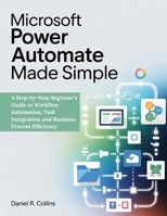 MICROSOFT POWER AUTOMATE MADE SIMPLE: A Step-by-Step Beginner’s Guide to Workflow Automation, Task Integration, and Business Process Efficiency B0GY82QQGW Book Cover
