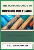 THE ULTIMATE GUIDE TO MASTERING THE AGUNG A TAMLANG: Techniques, Traditions, and Rhythms of a Filipino Musical Treasure B0F88XN2D2 Book Cover